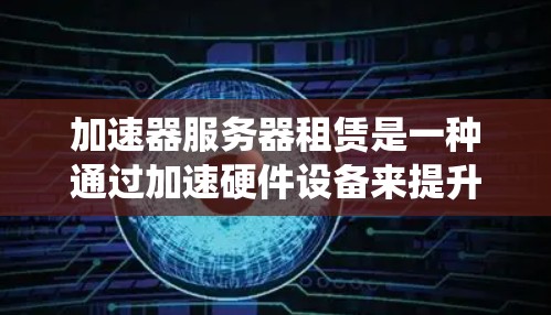 加速器服务器租赁是一种通过加速硬件设备来提升性能和速度的技术。以下是一个系统化的指南，帮助您高效使用加速器