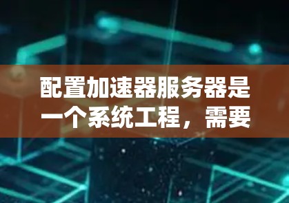 配置加速器服务器是一个系统工程，需要仔细规划和执行。以下是一个详细的步骤指南，帮助您顺利完成加速器服务器配置