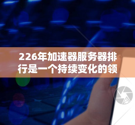 226年加速器服务器排行是一个持续变化的领域，主要基于用户的访问量和排名。以下是关于226年加速器服务器排行的详细分析