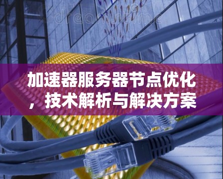 加速器服务器节点优化，技术解析与解决方案