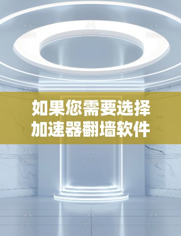 如果您需要选择加速器翻墙软件以提高网页访问效率和安全性，以下是一些推荐的工具，它们覆盖了多种需求，包括翻墙速度、安全性以及易用性
