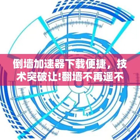 倒墙加速器下载便捷，技术突破让!翻墙不再遥不可及