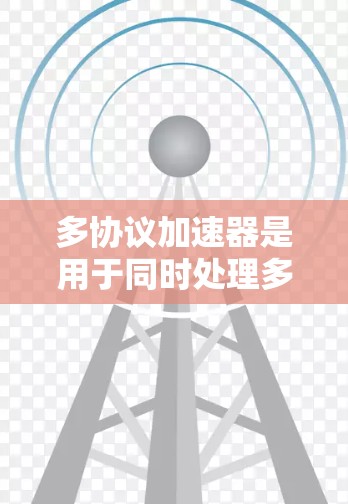 多协议加速器是用于同时处理多个协议加速的工具，广泛应用于网页、应用和网站优化。以下是详细的使用指南和信息