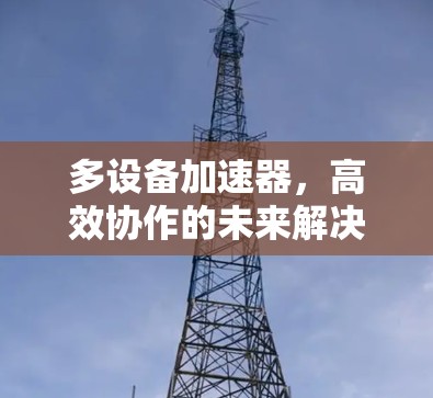 多设备加速器，高效协作的未来解决方案