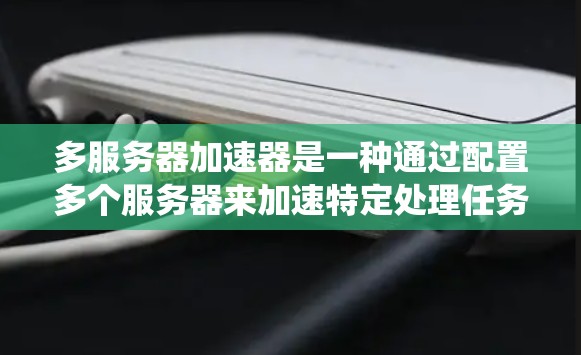 多服务器加速器是一种通过配置多个服务器来加速特定处理任务的技术，旨在提升系统的性能和处理能力。以下是对多服务器加速器的选择要点的详细总结