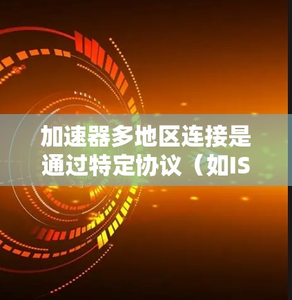 加速器多地区连接是通过特定协议（如ISO、SHAR、ROOT）连接到不同的设备或存储设备，以方便在不同地区使用同一个加速器。以下是一些关键点和解决方案