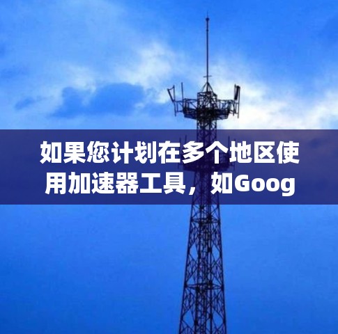如果您计划在多个地区使用加速器工具，如Google Chrome、Firefox或Edge，以下步骤将帮助您顺利完成