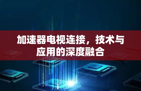 加速器电视连接，技术与应用的深度融合