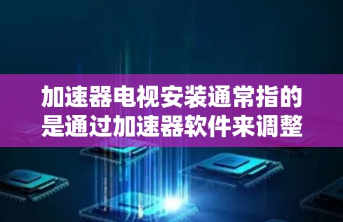 加速器电视安装通常指的是通过加速器软件来调整电视的显示设置，例如分辨率、刷新率、音质、亮度、对比度等。以下是根据不同的情况，如何帮助你安装加速器电视