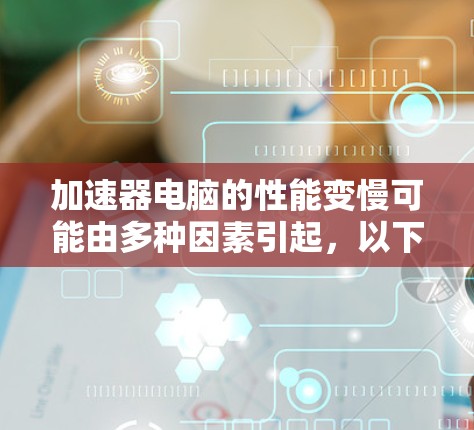 加速器电脑的性能变慢可能由多种因素引起，以下是详细的解决方案