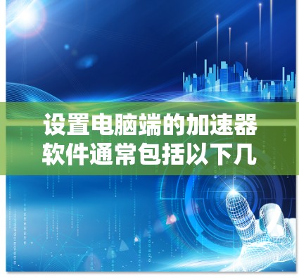 设置电脑端的加速器软件通常包括以下几个步骤
