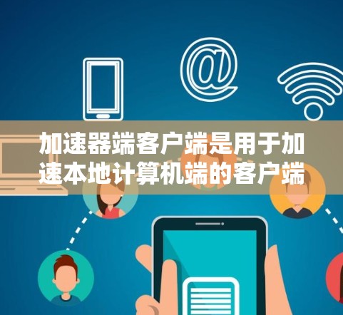 加速器端客户端是用于加速本地计算机端的客户端工具，通常通过网络加速软件或本地服务器工具来实现。以下是关于加速器端客户端的详细信息，帮助你更好地理解和使用该工具