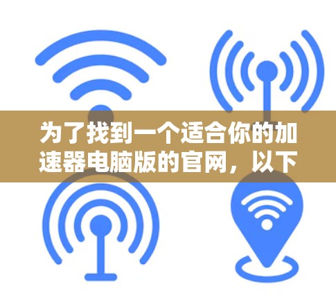 为了找到一个适合你的加速器电脑版的官网，以下是一些步骤和推荐
