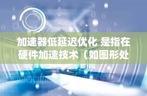 加速器低延迟优化 是指在硬件加速技术（如图形处理器（GPU）张量 processor（TPU）等）和优化算法之间寻找平衡，以提高计算效率并降低数据传输和处理延迟。以下是一些关键概念和步骤