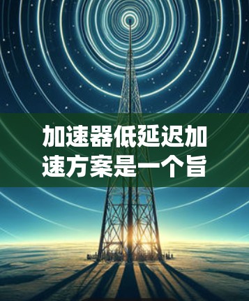 加速器低延迟加速方案是一个旨在提高车辆或系统加速效率和舒适度的控制技术，通过优化反馈控制和智能算法，减少在加速过程中出现的延迟。以下是对该概念的详细分析