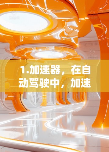1.加速器，在自动驾驶中，加速器指的是自动驾驶汽车的加速系统，用于在需要加速的情况下快速调整速度。这可能涉及实时的传感器数据和算法来调整加速策略