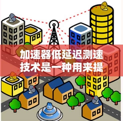加速器低延迟测速技术是一种用来提高车辆行驶速度测量准确性的方法，主要应用于高速公路上。以下是关于该技术的详细信息