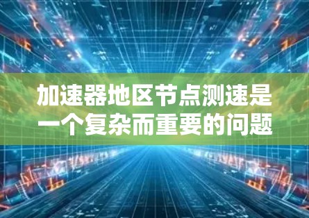 加速器地区节点测速是一个复杂而重要的问题，涉及多个方面，包括技术、法律、政策和应用。以下是对该问题的分步骤分析