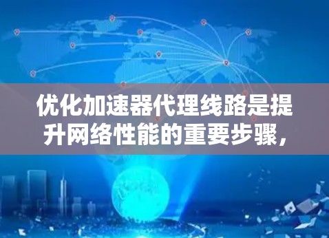 优化加速器代理线路是提升网络性能的重要步骤，可以从以下几个方面入手