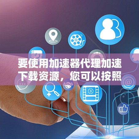 要使用加速器代理加速下载资源，您可以按照以下教程进行操作