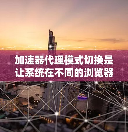 加速器代理模式切换是让系统在不同的浏览器、加速器、或服务器之间快速切换加速器的一种方法。以下是一些步骤和方法，帮助您实现加速器代理模式切换