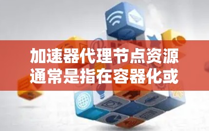 加速器代理节点资源通常是指在容器化或云服务环境中配置的加速服务器或代理节点，用于优化服务器资源分配和性能。以下是如何配置和管理加速器代理节点资源的步骤