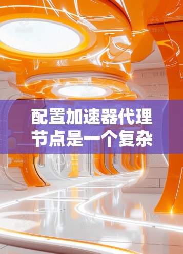 配置加速器代理节点是一个复杂但重要的步骤，旨在提升网络带宽，优化数据传输。以下是一个系统化的指南，帮助您顺利完成这一过程