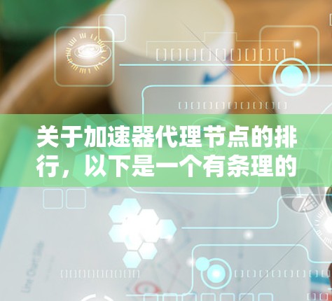 关于加速器代理节点的排行，以下是一个有条理的总结，涵盖定义、排行标准、用户需求和可能遇到的问题，并提供了解决方案