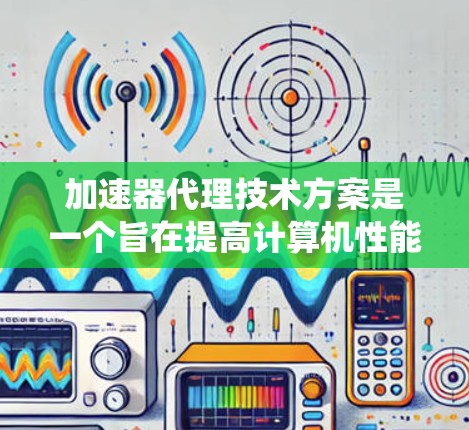 加速器代理技术方案是一个旨在提高计算机性能的系统，通过代理加速器来实现。以下是该技术方案的详细设计和总结