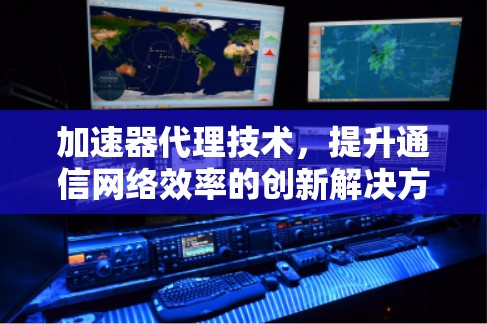 加速器代理技术，提升通信网络效率的创新解决方案