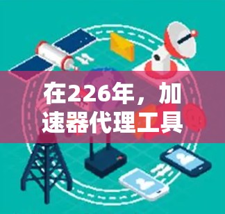 在226年，加速器代理工具的排行可能会因技术发展和用户需求的变化而有所调整。以下是对226年加速器代理工具排行的分析