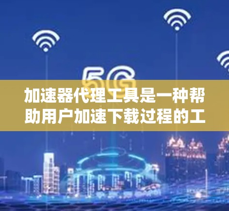 加速器代理工具是一种帮助用户加速下载过程的工具，广泛应用于多个操作系统。以下是系统性地整理和推荐一些常见加速器代理工具
