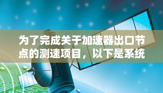 为了完成关于加速器出口节点的测速项目，以下是系统化的步骤和方法