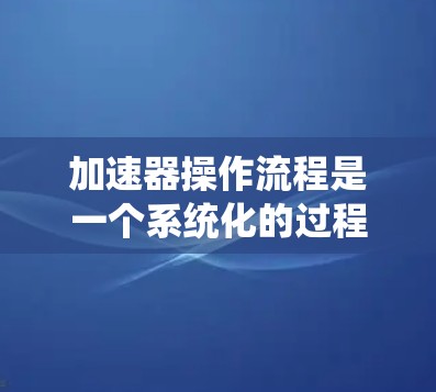 加速器操作流程是一个系统化的过程，通常包括以下几个步骤