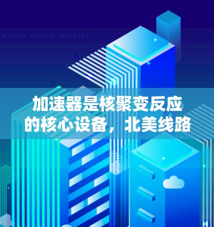 加速器是核聚变反应的核心设备，北美线路包括美国的几个主要加速器。这些设备是全球最大的核聚变项目，对核能的开发和推广有重要意义。以下是关于北美加速器线路的详细介绍
