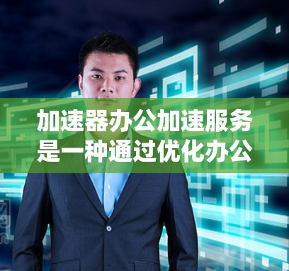 加速器办公加速服务是一种通过优化办公软件和系统运行速度的工具，帮助用户提高工作效率。以下是关于加速器办公加速服务的详细解释