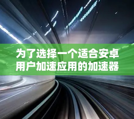 为了选择一个适合安卓用户加速应用的加速器，以下是一个清晰的步骤指南