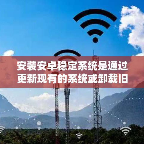 安装安卓稳定系统是通过更新现有的系统或卸载旧版本并重新安装最新版本来完成的。以下是详细的步骤指南