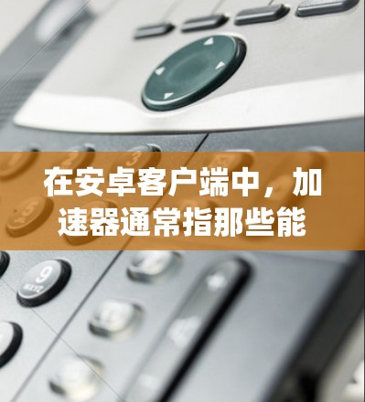 在安卓客户端中，加速器通常指那些能够帮助你加速应用或任务的工具或应用程序。加速器可以帮助你提升应用的运行速度，减少等待时间，尤其是在处理-heavy任务时