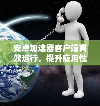 安卓加速器客户端高效运行，提升应用性能的必备工具