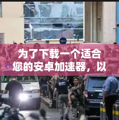 为了下载一个适合您的安卓加速器，以下是我的推荐步骤和选择