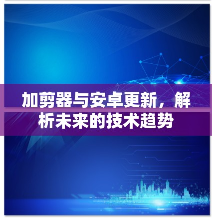 加剪器与安卓更新，解析未来的技术趋势