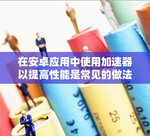 在安卓应用中使用加速器以提高性能是常见的做法。以下是逐步的指南，帮助您有效地应用加速器