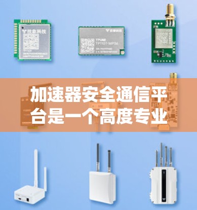 加速器安全通信平台是一个高度专业的系统，旨在保障数据的安全和传输。以下是对该平台的详细总结和分析
