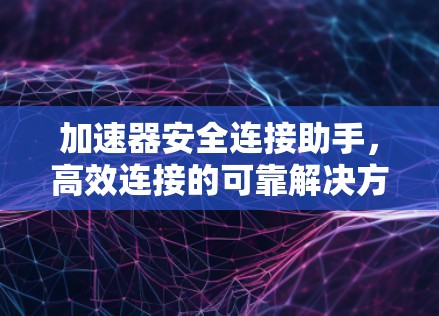 加速器安全连接助手，高效连接的可靠解决方案