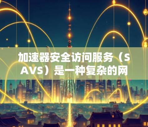 加速器安全访问服务（SAVS）是一种复杂的网络安全机制，旨在提供全面的网络安全保护。以下是关于SAVS的关键信息