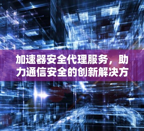 加速器安全代理服务，助力通信安全的创新解决方案