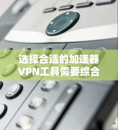 选择合适的加速器VPN工具需要综合考虑多个因素，包括功能、安全性、易用性和预算。以下是基于这些因素的推荐