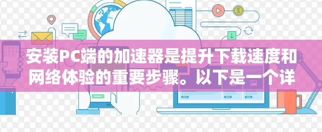 安装PC端的加速器是提升下载速度和网络体验的重要步骤。以下是一个详细且系统的安装指南，帮助您顺利完成安装
