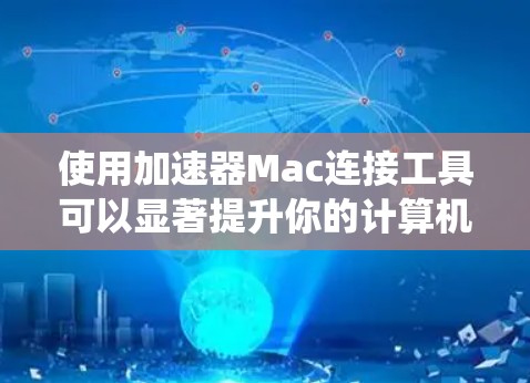 使用加速器Mac连接工具可以显著提升你的计算机和手机应用的加载速度和响应速度。以下是一个系统的指南，帮助你有效地使用这些工具